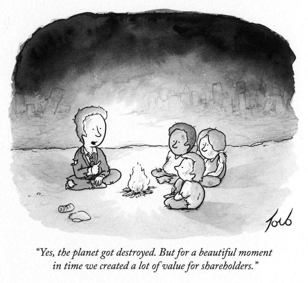 Cartoon by Tom Toro published in the New Yorker. A man and three children next to a campfire among an apocalyptic landscape. The man tells them “Yes, the planet got destroyed, but for a beautiful moment in time we created a lot of value for shareholders.” © Tom Toro / The New Yorker